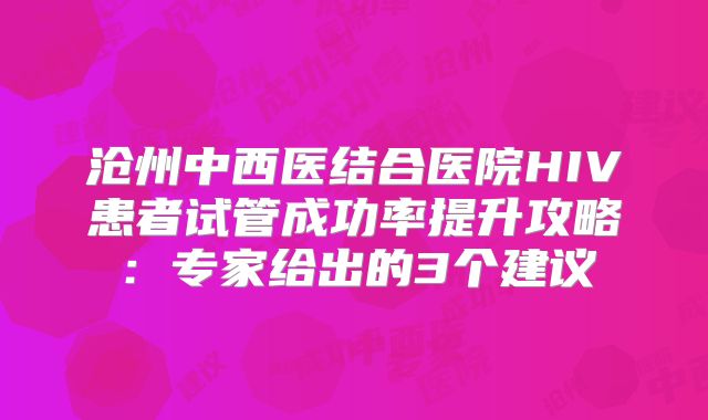 沧州中西医结合医院HIV患者试管成功率提升攻略：专家给出的3个建议