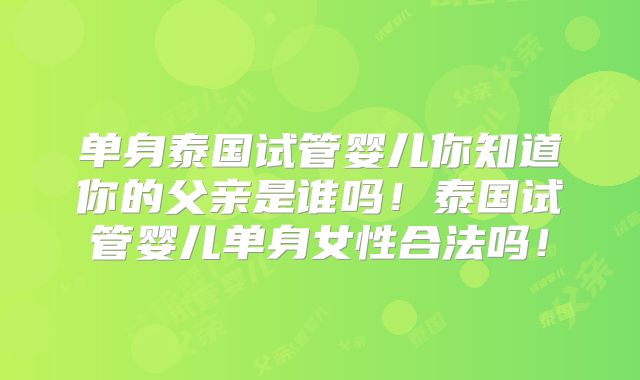 单身泰国试管婴儿你知道你的父亲是谁吗！泰国试管婴儿单身女性合法吗！