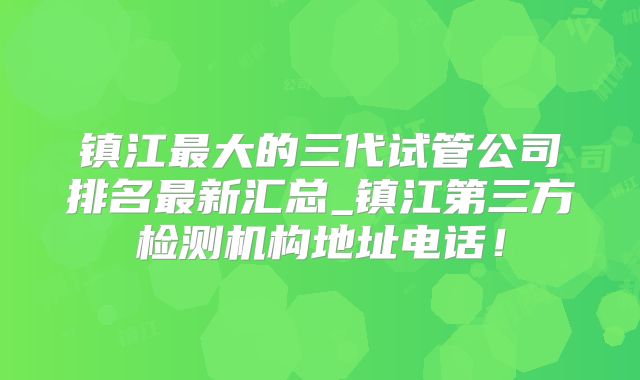 镇江最大的三代试管公司排名最新汇总_镇江第三方检测机构地址电话!