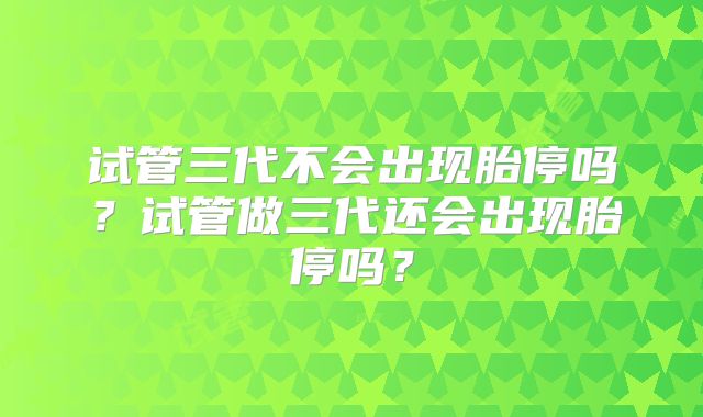 试管三代不会出现胎停吗？试管做三代还会出现胎停吗？