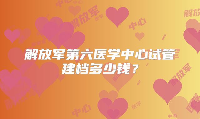 解放军第六医学中心试管建档多少钱？