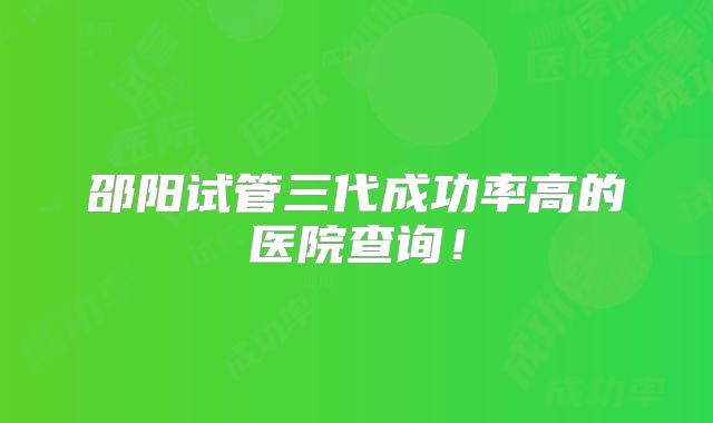 邵阳试管三代成功率高的医院查询！