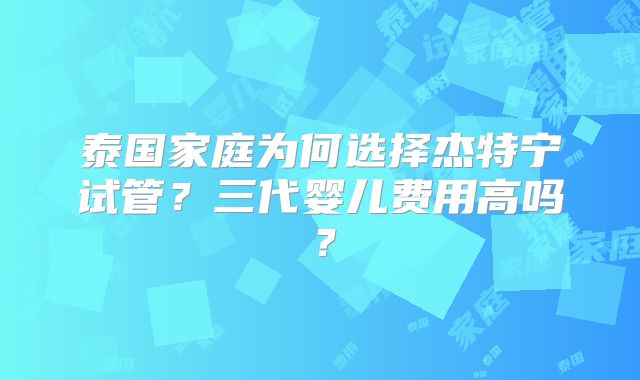 泰国家庭为何选择杰特宁试管？三代婴儿费用高吗？