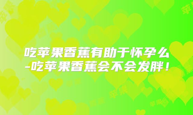 吃苹果香蕉有助于怀孕么-吃苹果香蕉会不会发胖!