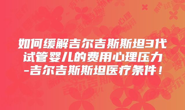如何缓解吉尔吉斯斯坦3代试管婴儿的费用心理压力-吉尔吉斯斯坦医疗条件！