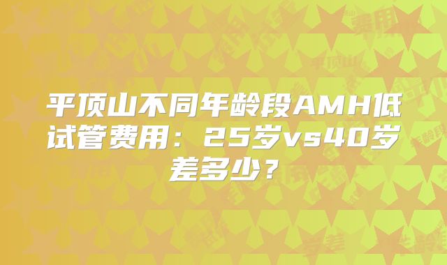 平顶山不同年龄段AMH低试管费用：25岁vs40岁差多少？