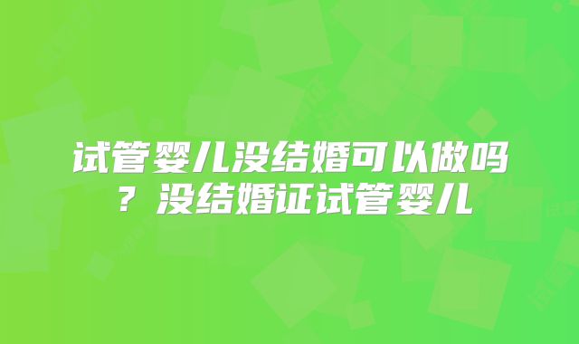 试管婴儿没结婚可以做吗?没结婚证试管婴儿