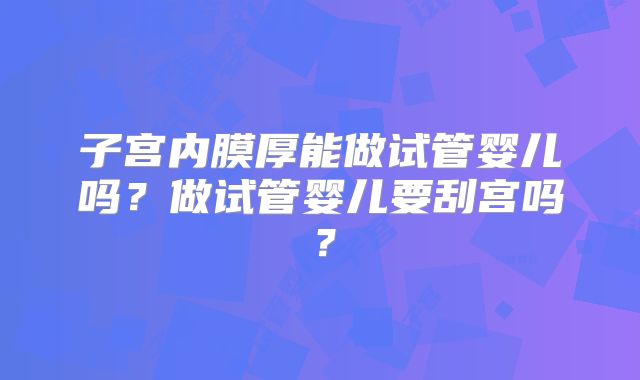 子宫内膜厚能做试管婴儿吗?做试管婴儿要刮宫吗?