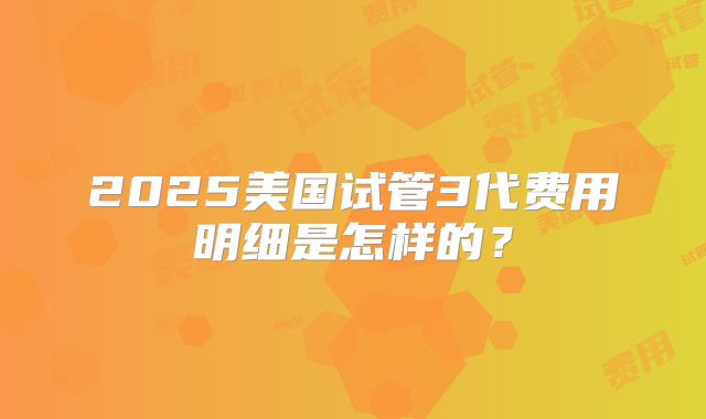 2025美国试管3代费用明细是怎样的？