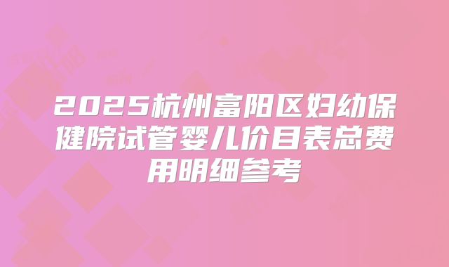 2025杭州富阳区妇幼保健院试管婴儿价目表总费用明细参考