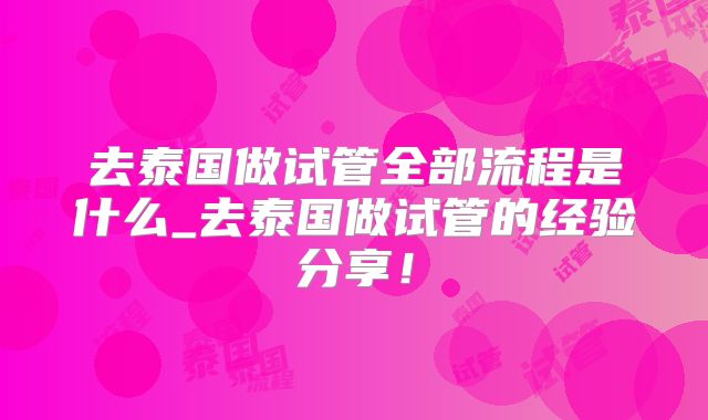 去泰国做试管全部流程是什么_去泰国做试管的经验分享!
