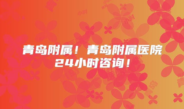 青岛附属！青岛附属医院24小时咨询！