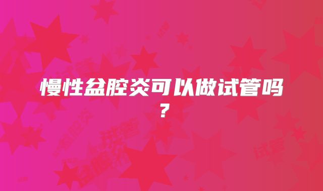 慢性盆腔炎可以做试管吗？