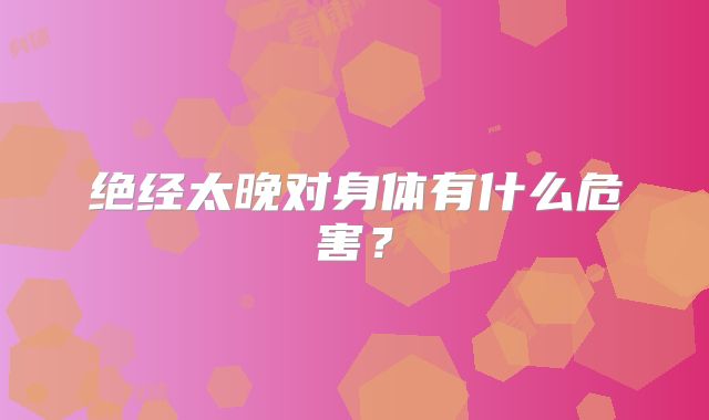 绝经太晚对身体有什么危害？