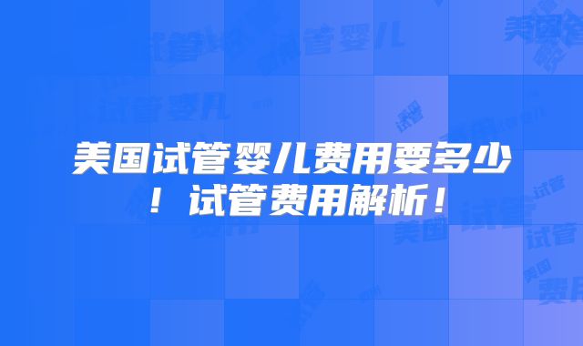 美国试管婴儿费用要多少！试管费用解析！