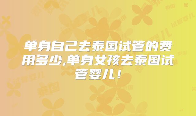 单身自己去泰国试管的费用多少,单身女孩去泰国试管婴儿!