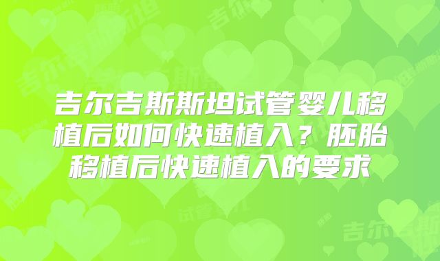吉尔吉斯斯坦试管婴儿移植后如何快速植入？胚胎移植后快速植入的要求