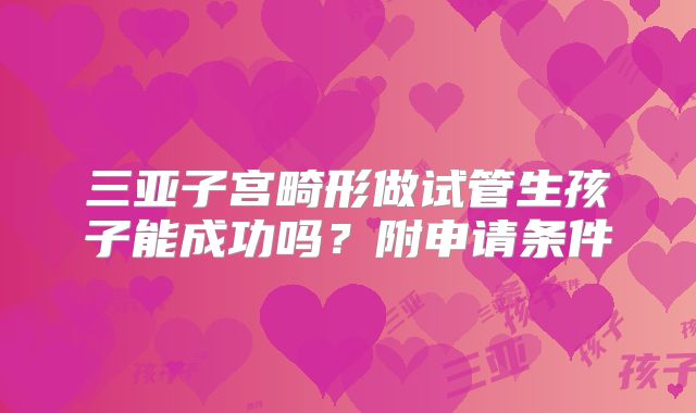 三亚子宫畸形做试管生孩子能成功吗？附申请条件