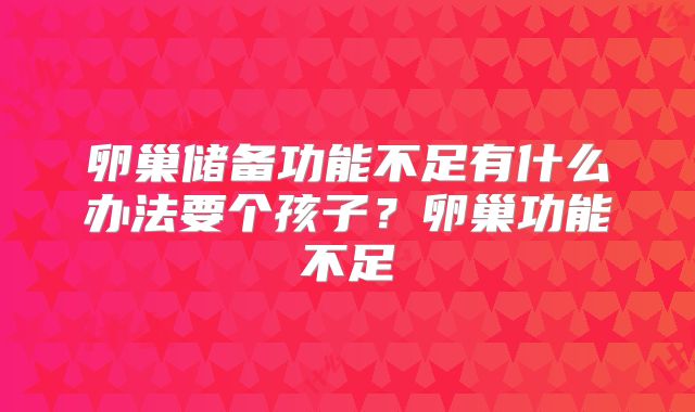 卵巢储备功能不足有什么办法要个孩子?卵巢功能不足