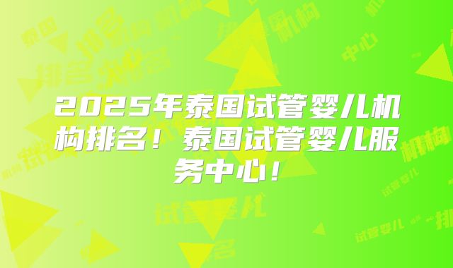 2025年泰国试管婴儿机构排名！泰国试管婴儿服务中心！