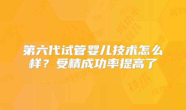 第六代试管婴儿技术怎么样?受精成功率提高了