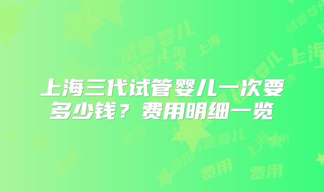 上海三代试管婴儿一次要多少钱？费用明细一览