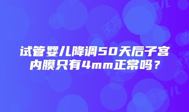 试管婴儿降调50天后子宫内膜只有4mm正常吗?