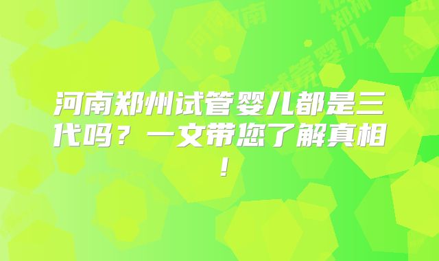 河南郑州试管婴儿都是三代吗？一文带您了解真相！