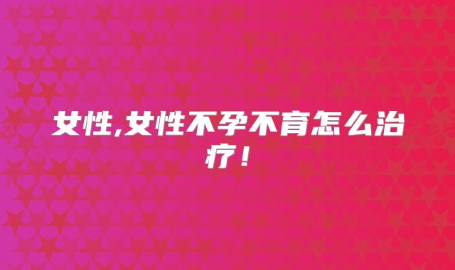 女性,女性不孕不育怎么治疗！