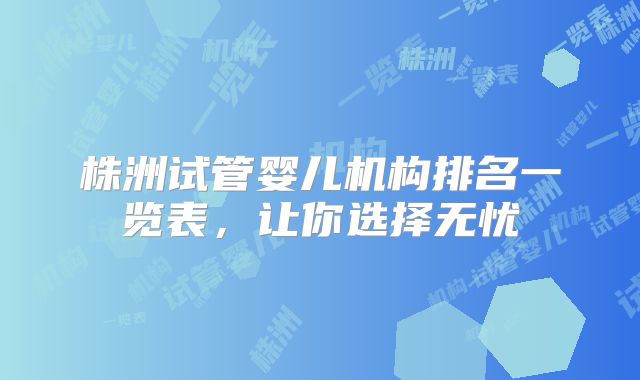 株洲试管婴儿机构排名一览表,让你选择无忧