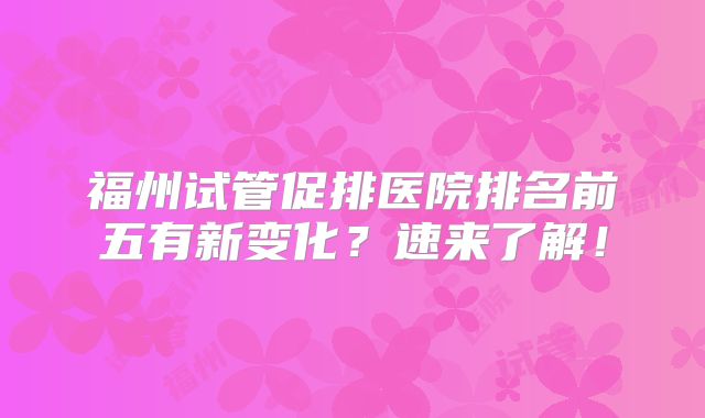 福州试管促排医院排名前五有新变化?速来了解!