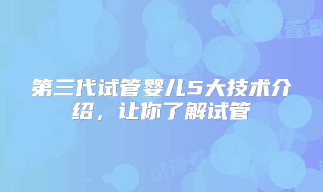 第三代试管婴儿5大技术介绍，让你了解试管