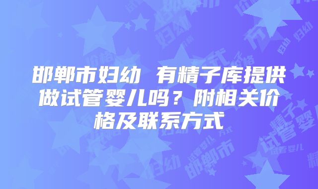 邯郸市妇幼 有精子库提供做试管婴儿吗？附相关价格及联系方式
