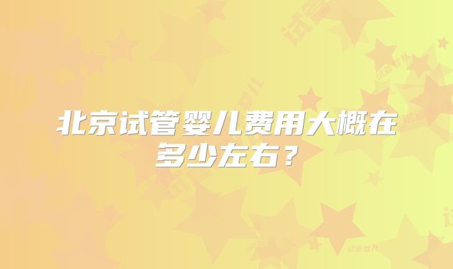 北京试管婴儿费用大概在多少左右？