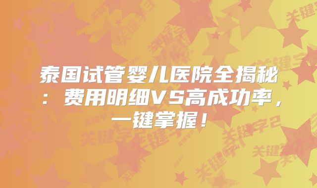 泰国试管婴儿医院全揭秘：费用明细VS高成功率，一键掌握！