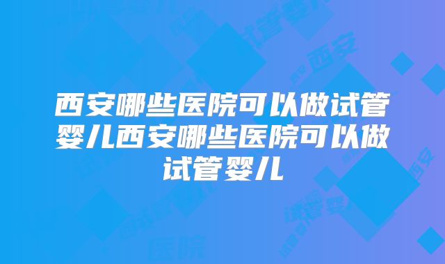 西安哪些医院可以做试管婴儿西安哪些医院可以做试管婴儿