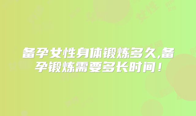 备孕女性身体锻炼多久,备孕锻炼需要多长时间！