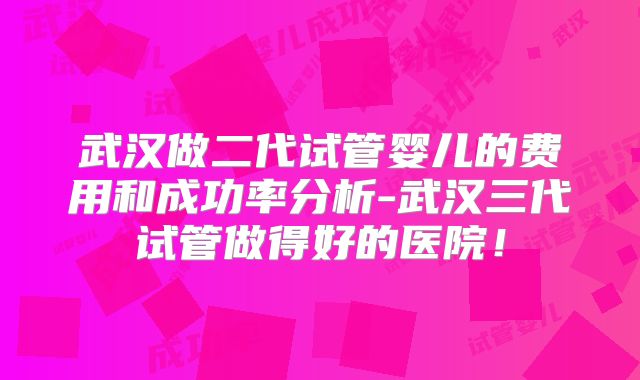 武汉做二代试管婴儿的费用和成功率分析-武汉三代试管做得好的医院！