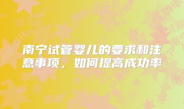 南宁试管婴儿的要求和注意事项,如何提高成功率
