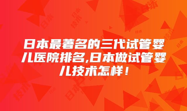 日本最著名的三代试管婴儿医院排名,日本做试管婴儿技术怎样!