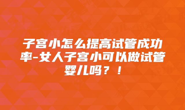 子宫小怎么提高试管成功率-女人子宫小可以做试管婴儿吗？！