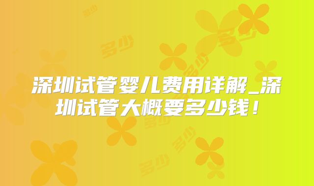 深圳试管婴儿费用详解_深圳试管大概要多少钱!