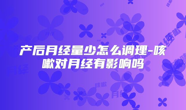 产后月经量少怎么调理-咳嗽对月经有影响吗