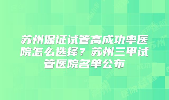 苏州保证试管高成功率医院怎么选择？苏州三甲试管医院名单公布