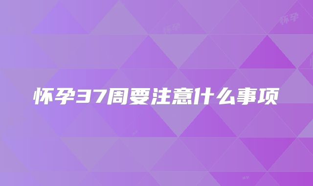 怀孕37周要注意什么事项