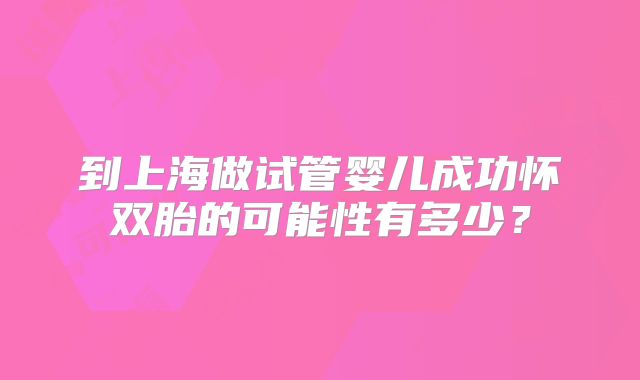 到上海做试管婴儿成功怀双胎的可能性有多少？
