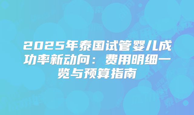 2025年泰国试管婴儿成功率新动向：费用明细一览与预算指南