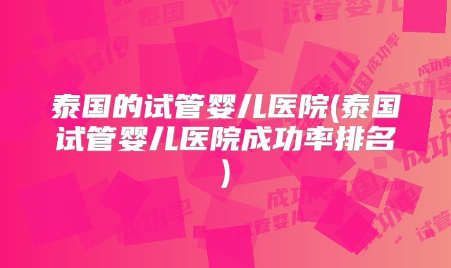 泰国的试管婴儿医院(泰国试管婴儿医院成功率排名)