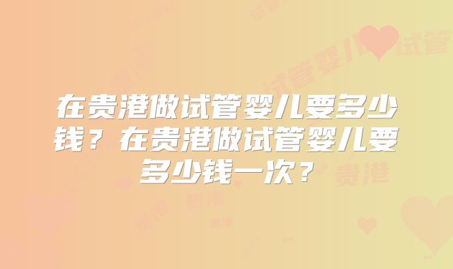 在贵港做试管婴儿要多少钱？在贵港做试管婴儿要多少钱一次？