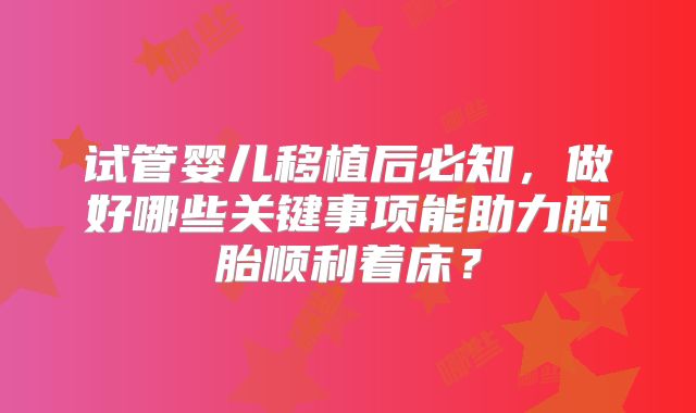 试管婴儿移植后必知,做好哪些关键事项能助力胚胎顺利着床?